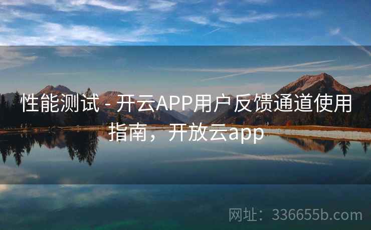 性能测试 - 开云APP用户反馈通道使用指南,开放云app 性能测试 - 开云APP用户反馈通道使用指南,开放云app