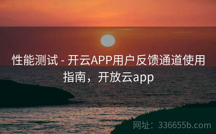 性能测试 - 开云APP用户反馈通道使用指南,开放云app 性能测试 - 开云APP用户反馈通道使用指南,开放云app