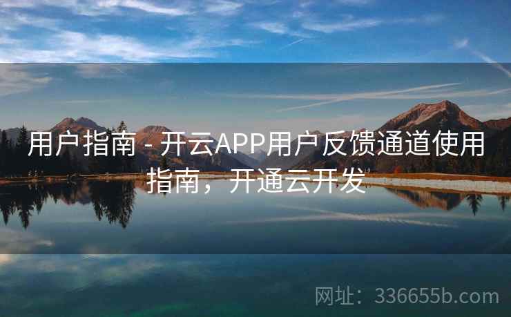 用户指南 - 开云APP用户反馈通道使用指南，开通云开发