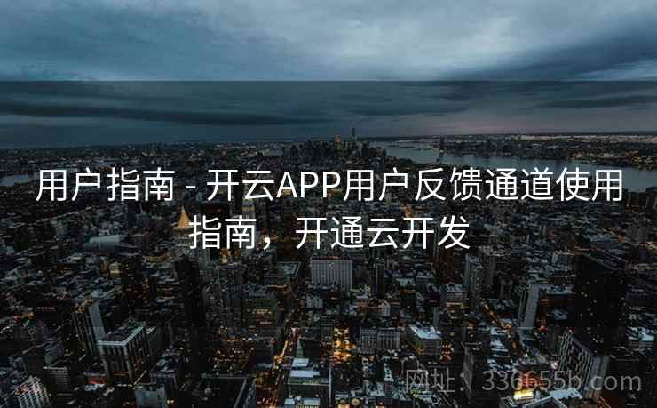 用户指南 - 开云APP用户反馈通道使用指南，开通云开发