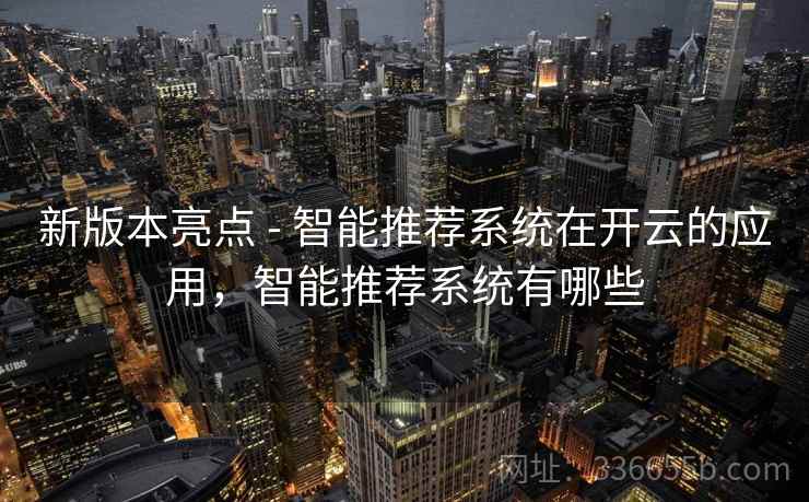 新版本亮点 - 智能推荐系统在开云的应用，智能推荐系统有哪些