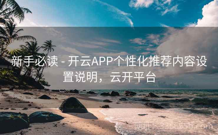 新手必读 - 开云APP个性化推荐内容设置说明，云开平台