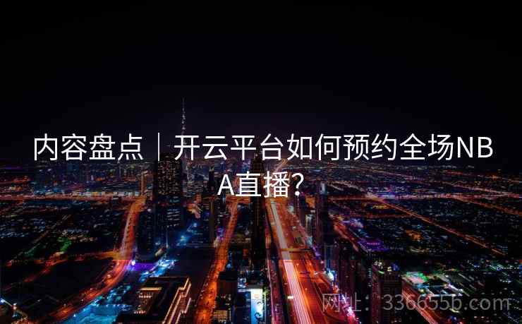内容盘点|开云平台如何预约全场NBA直播? 内容盘点|开云平台如何预约全场NBA直播?