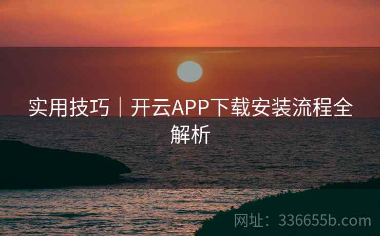 实用技巧｜开云APP下载安装流程全解析