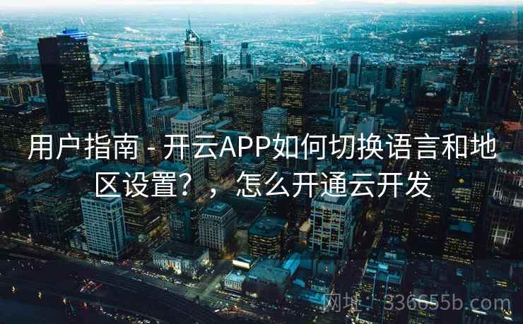 用户指南 - 开云APP如何切换语言和地区设置？，怎么开通云开发