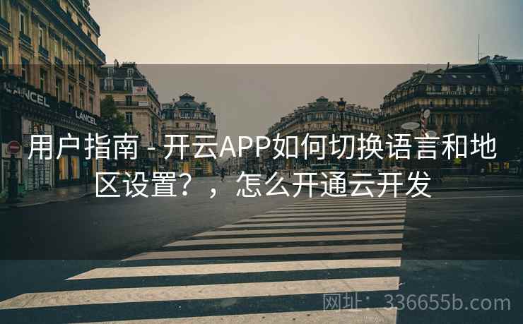 用户指南 - 开云APP如何切换语言和地区设置？，怎么开通云开发