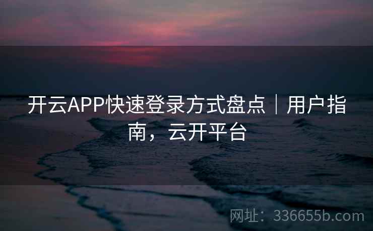 开云APP快速登录方式盘点｜用户指南，云开平台