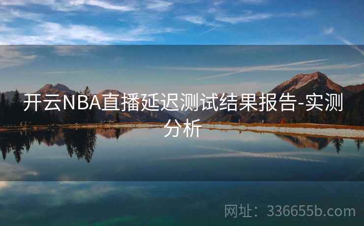 开云NBA直播延迟测试结果报告-实测分析 开云NBA直播延迟测试结果报告-实测分析