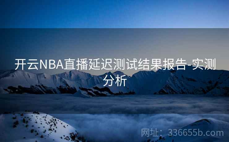 开云NBA直播延迟测试结果报告-实测分析 开云NBA直播延迟测试结果报告-实测分析
