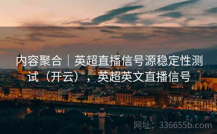内容聚合｜英超直播信号源稳定性测试（开云），英超英文直播信号