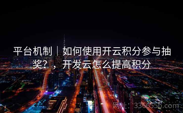 平台机制｜如何使用开云积分参与抽奖？，开发云怎么提高积分