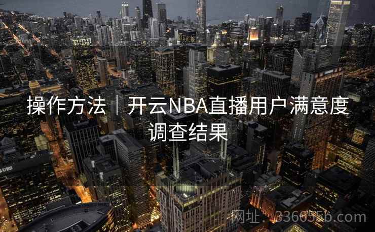 操作方法|开云NBA直播用户满意度调查结果 操作方法|开云NBA直播用户满意度调查结果