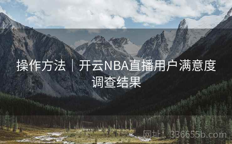 操作方法|开云NBA直播用户满意度调查结果 操作方法|开云NBA直播用户满意度调查结果
