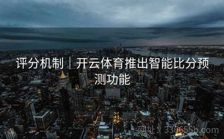 评分机制|开云体育推出智能比分预测功能 评分机制|开云体育推出智能比分预测功能