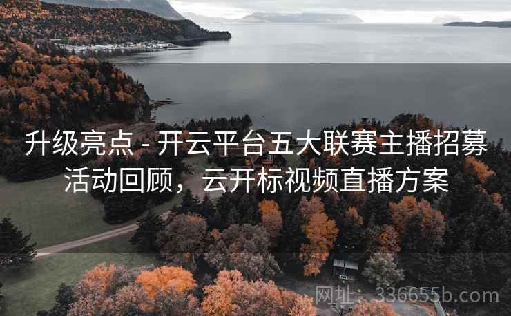 升级亮点 - 开云平台五大联赛主播招募活动回顾,云开标视频直播方案 升级亮点 - 开云平台五大联赛主播招募活动回顾,云开标视频直播方案