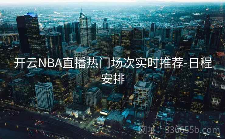 开云NBA直播热门场次实时推荐-日程安排