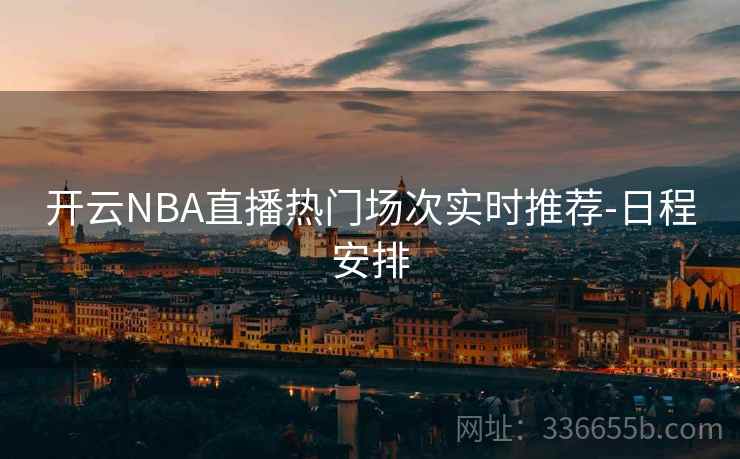 开云NBA直播热门场次实时推荐-日程安排