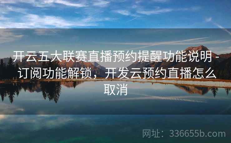 开云五大联赛直播预约提醒功能说明 - 订阅功能解锁,开发云预约直播怎么取消 开云五大联赛直播预约提醒功能说明 - 订阅功能解锁,开发云预约直播怎么取消