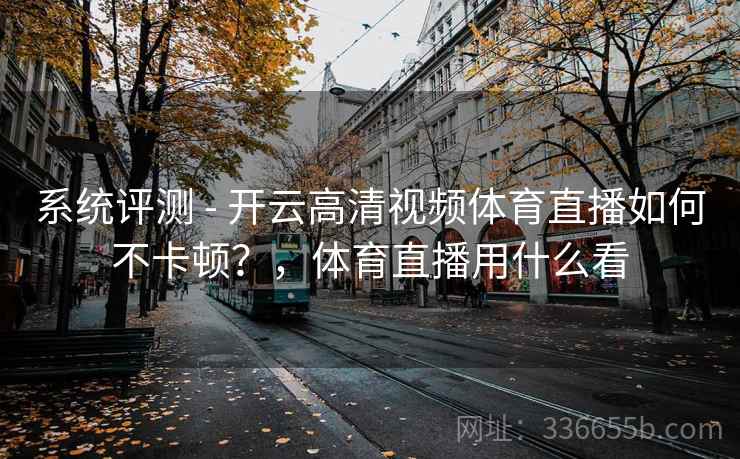 系统评测 - 开云高清视频体育直播如何不卡顿?,体育直播用什么看 系统评测 - 开云高清视频体育直播如何不卡顿?,体育直播用什么看