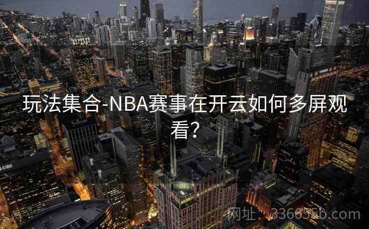 玩法集合-NBA赛事在开云如何多屏观看? 玩法集合-NBA赛事在开云如何多屏观看?