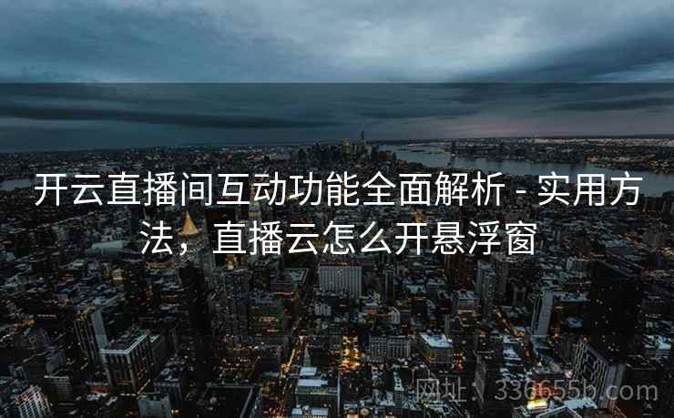开云直播间互动功能全面解析 - 实用方法，直播云怎么开悬浮窗