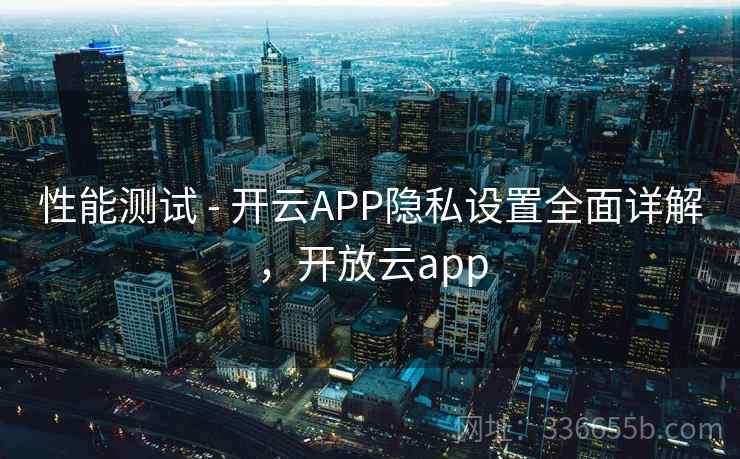 性能测试 - 开云APP隐私设置全面详解,开放云app 性能测试 - 开云APP隐私设置全面详解,开放云app