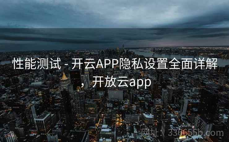 性能测试 - 开云APP隐私设置全面详解,开放云app 性能测试 - 开云APP隐私设置全面详解,开放云app