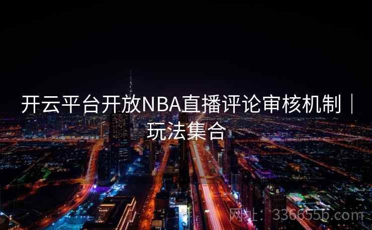 开云平台开放NBA直播评论审核机制|玩法集合 开云平台开放NBA直播评论审核机制|玩法集合