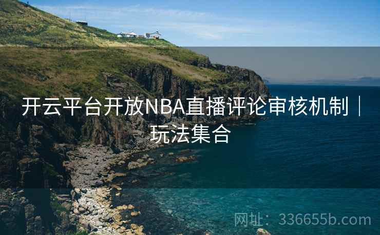 开云平台开放NBA直播评论审核机制|玩法集合 开云平台开放NBA直播评论审核机制|玩法集合