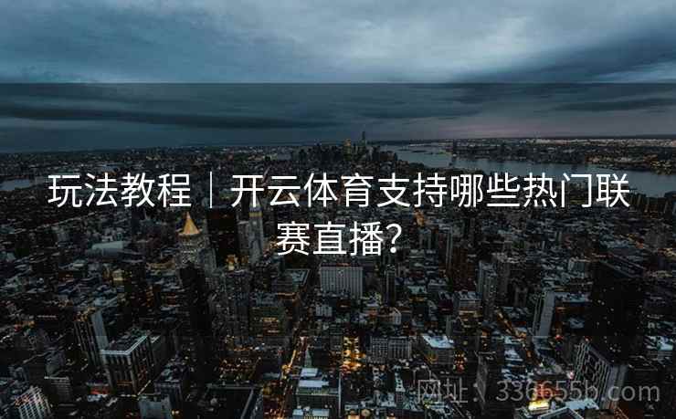 玩法教程｜开云体育支持哪些热门联赛直播？