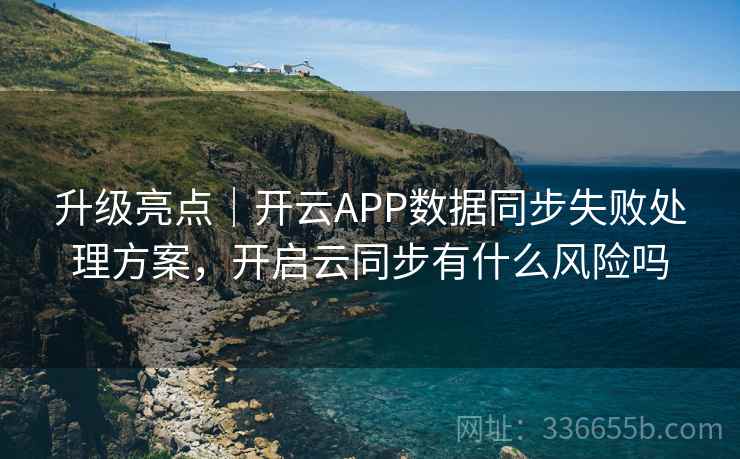 升级亮点|开云APP数据同步失败处理方案,开启云同步有什么风险吗 升级亮点|开云APP数据同步失败处理方案,开启云同步有什么风险吗