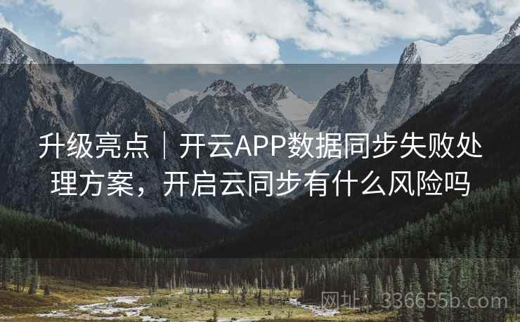 升级亮点|开云APP数据同步失败处理方案,开启云同步有什么风险吗 升级亮点|开云APP数据同步失败处理方案,开启云同步有什么风险吗
