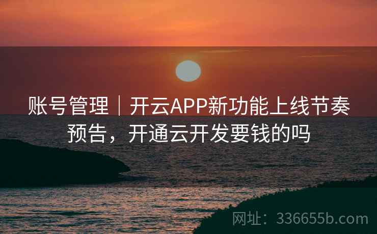 账号管理|开云APP新功能上线节奏预告,开通云开发要钱的吗 账号管理|开云APP新功能上线节奏预告,开通云开发要钱的吗
