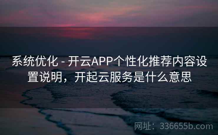 系统优化 - 开云APP个性化推荐内容设置说明,开起云服务是什么意思 系统优化 - 开云APP个性化推荐内容设置说明,开起云服务是什么意思