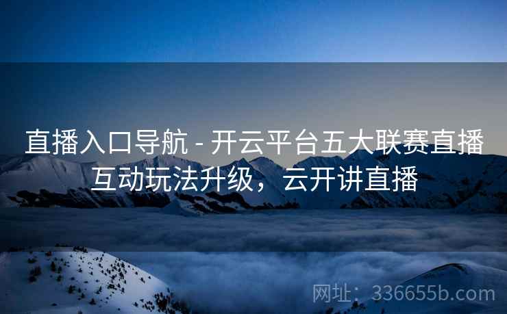 直播入口导航 - 开云平台五大联赛直播互动玩法升级,云开讲直播 直播入口导航 - 开云平台五大联赛直播互动玩法升级,云开讲直播