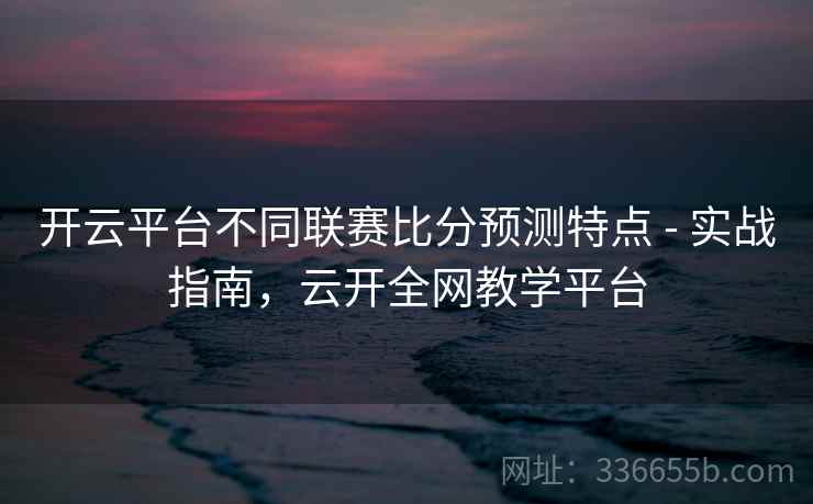 开云平台不同联赛比分预测特点 - 实战指南,云开全网教学平台 开云平台不同联赛比分预测特点 - 实战指南,云开全网教学平台