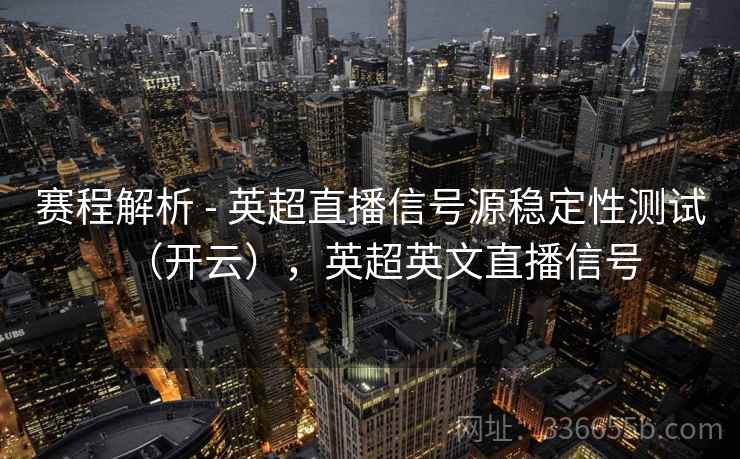 赛程解析 - 英超直播信号源稳定性测试（开云），英超英文直播信号