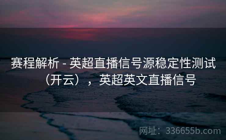 赛程解析 - 英超直播信号源稳定性测试（开云），英超英文直播信号