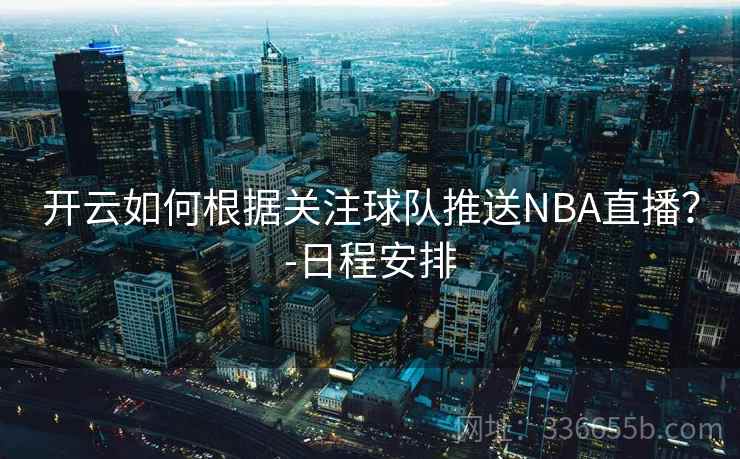 开云如何根据关注球队推送NBA直播?-日程安排 开云如何根据关注球队推送NBA直播?-日程安排