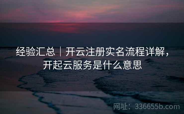 经验汇总｜开云注册实名流程详解，开起云服务是什么意思