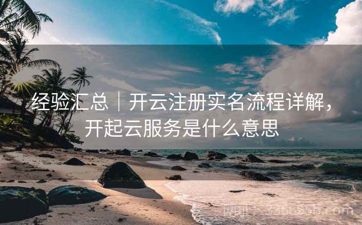 经验汇总｜开云注册实名流程详解，开起云服务是什么意思