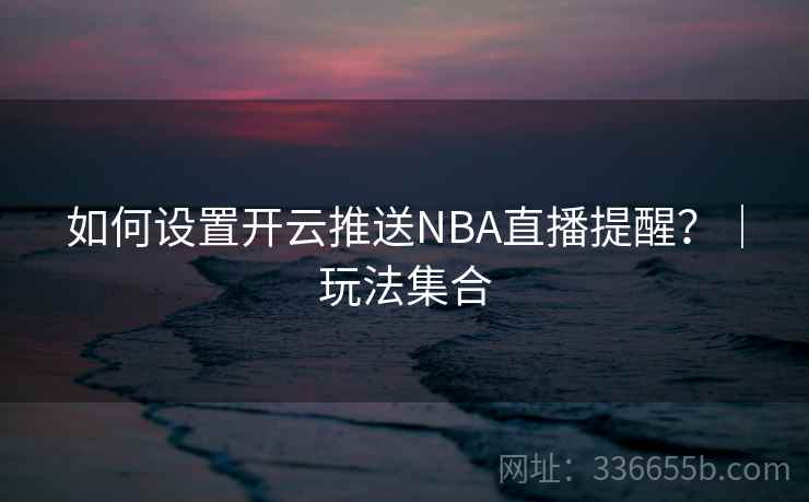 如何设置开云推送NBA直播提醒?|玩法集合 如何设置开云推送NBA直播提醒?|玩法集合