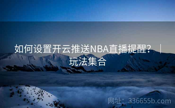 如何设置开云推送NBA直播提醒?|玩法集合 如何设置开云推送NBA直播提醒?|玩法集合