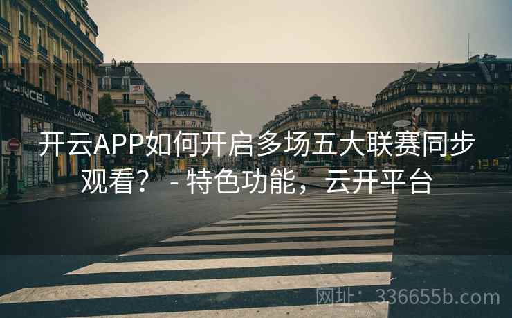 开云APP如何开启多场五大联赛同步观看? - 特色功能,云开平台 开云APP如何开启多场五大联赛同步观看? - 特色功能,云开平台