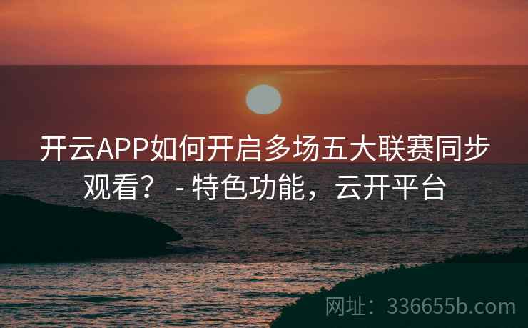 开云APP如何开启多场五大联赛同步观看? - 特色功能,云开平台 开云APP如何开启多场五大联赛同步观看? - 特色功能,云开平台