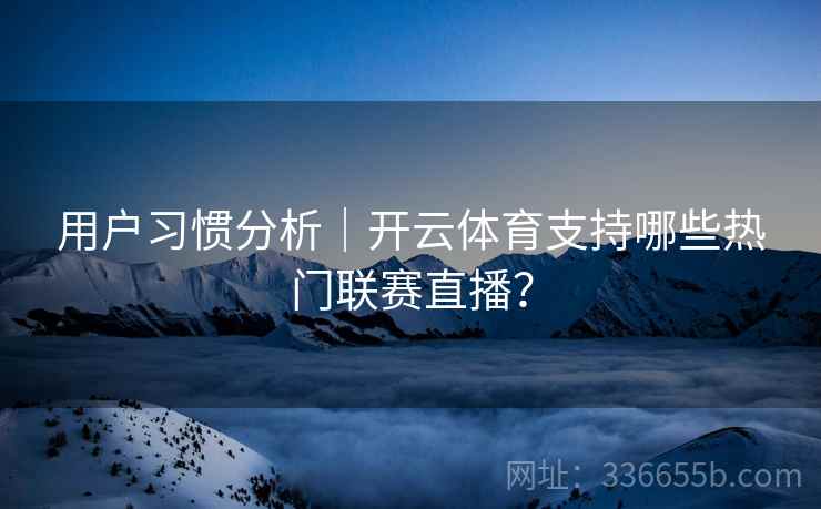 用户习惯分析|开云体育支持哪些热门联赛直播? 用户习惯分析|开云体育支持哪些热门联赛直播?
