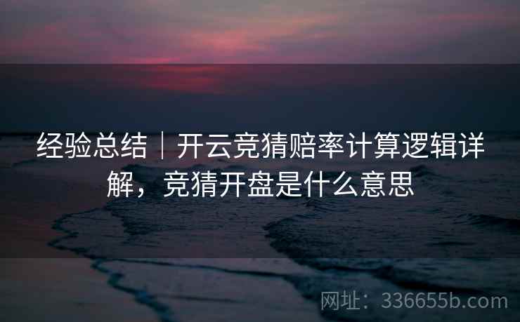 经验总结|开云竞猜赔率计算逻辑详解,竞猜开盘是什么意思 经验总结|开云竞猜赔率计算逻辑详解,竞猜开盘是什么意思