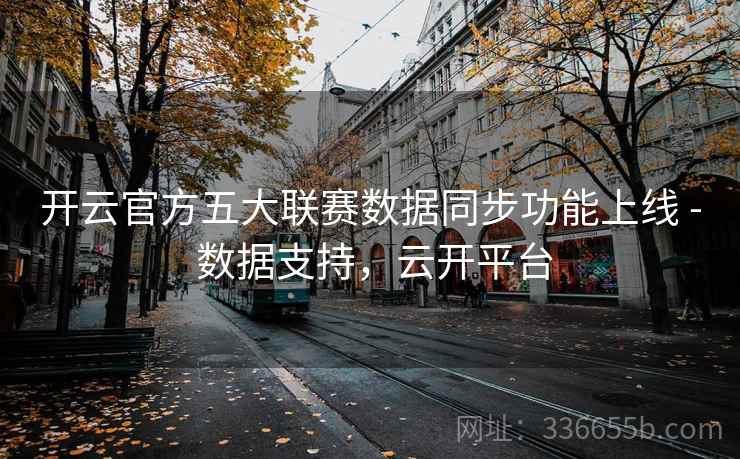 开云官方五大联赛数据同步功能上线 - 数据支持,云开平台 开云官方五大联赛数据同步功能上线 - 数据支持,云开平台
