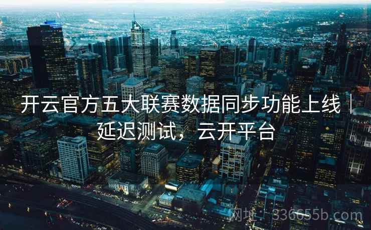 开云官方五大联赛数据同步功能上线｜延迟测试，云开平台