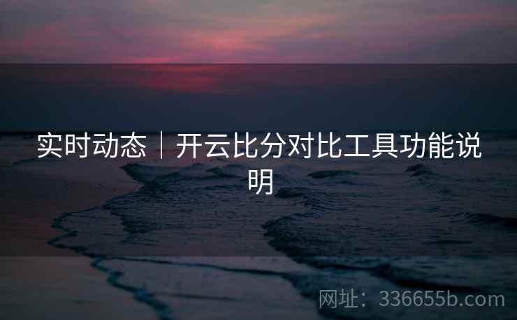 实时动态｜开云比分对比工具功能说明